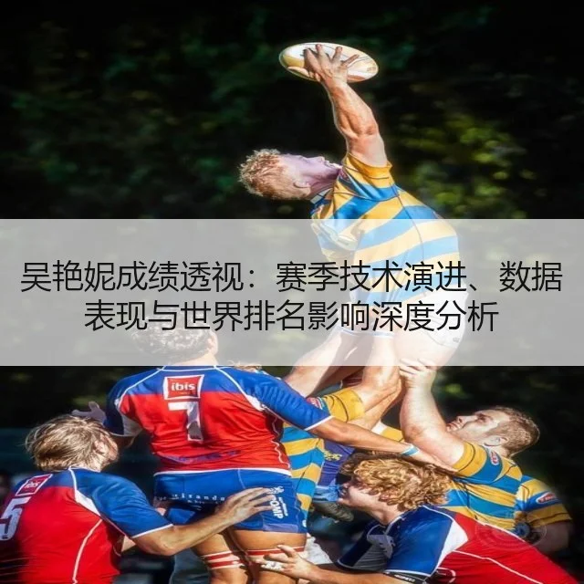 吴艳妮成绩透视:赛季技术演进、数据表现与世界排名影响深度分析